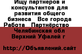 Ищу партнеров и консультантов для развития общего бизнеса - Все города Работа » Партнёрство   . Челябинская обл.,Верхний Уфалей г.